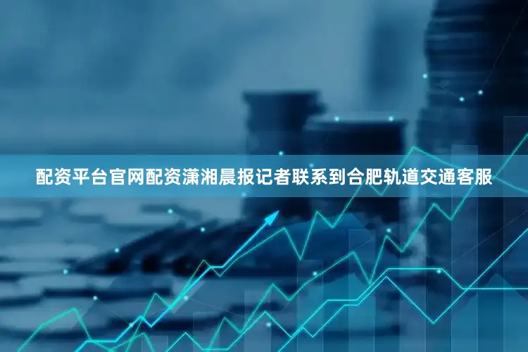 配资平台官网配资潇湘晨报记者联系到合肥轨道交通客服