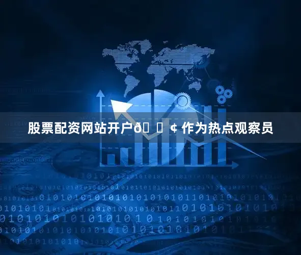 股票配资网站开户📢 作为热点观察员