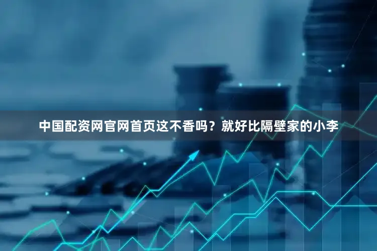 中国配资网官网首页这不香吗？就好比隔壁家的小李