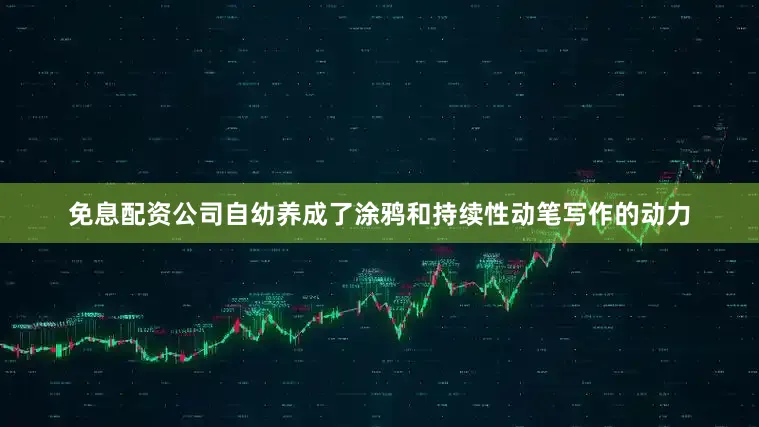 免息配资公司自幼养成了涂鸦和持续性动笔写作的动力