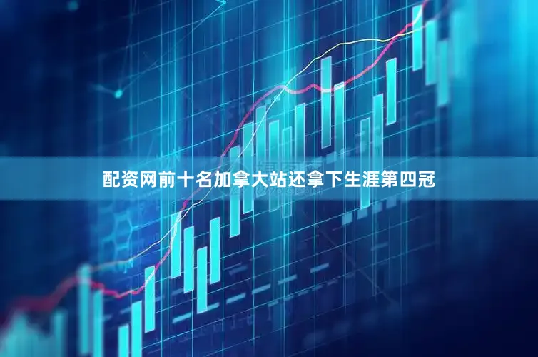 配资网前十名加拿大站还拿下生涯第四冠
