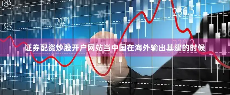 证券配资炒股开户网站当中国在海外输出基建的时候