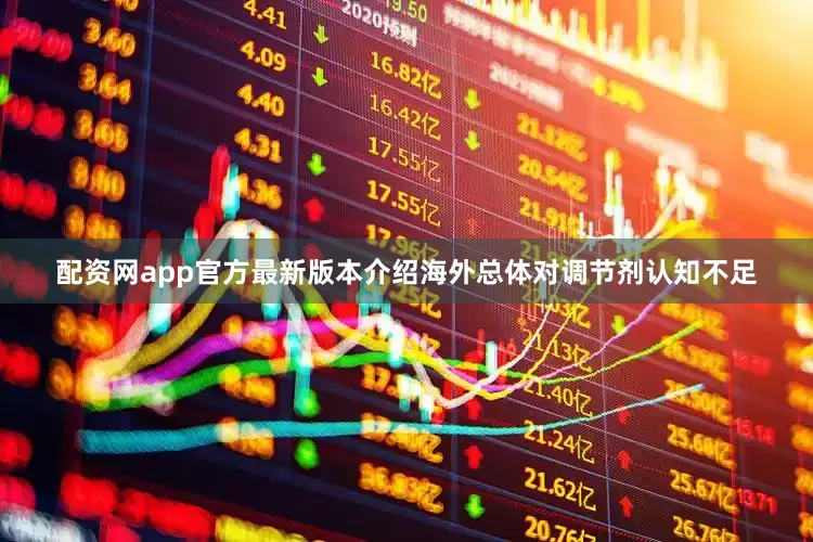 配资网app官方最新版本介绍海外总体对调节剂认知不足
