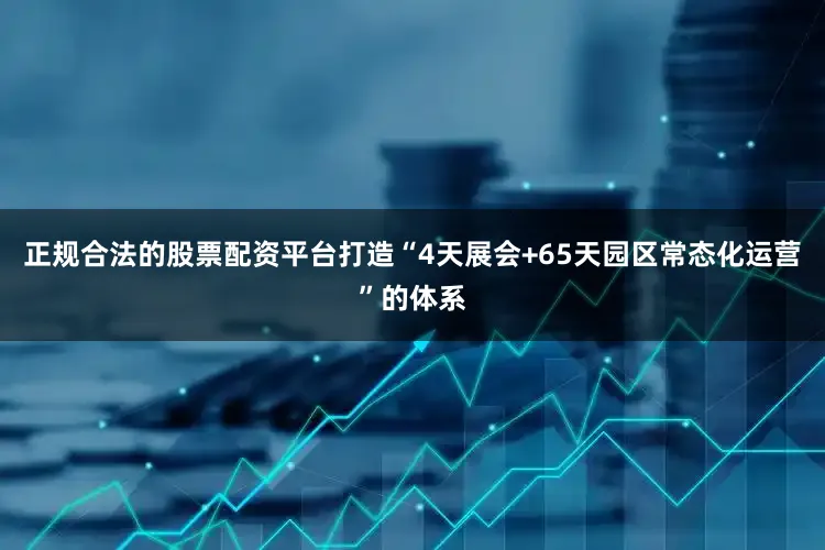 正规合法的股票配资平台打造“4天展会+65天园区常态化运营”的体系