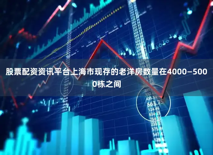 股票配资资讯平台上海市现存的老洋房数量在4000—5000栋之间