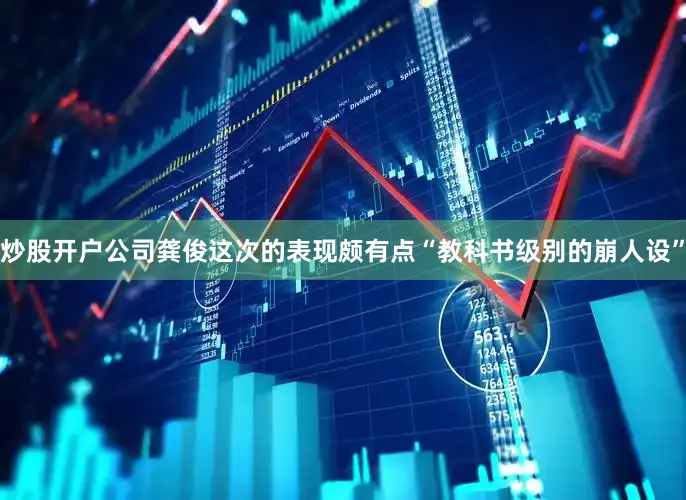 炒股开户公司龚俊这次的表现颇有点“教科书级别的崩人设”