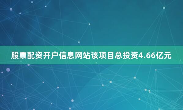 股票配资开户信息网站该项目总投资4.66亿元
