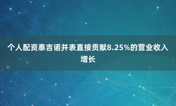 个人配资泰吉诺并表直接贡献8.25%的营业收入增长