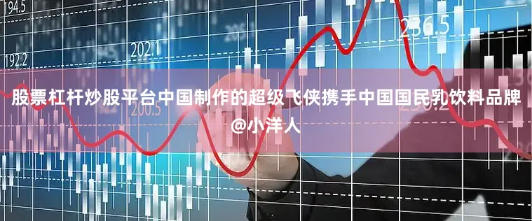 股票杠杆炒股平台中国制作的超级飞侠携手中国国民乳饮料品牌@小洋人