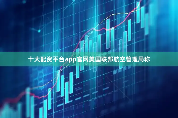 十大配资平台app官网美国联邦航空管理局称