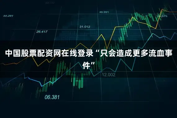 中国股票配资网在线登录“只会造成更多流血事件”