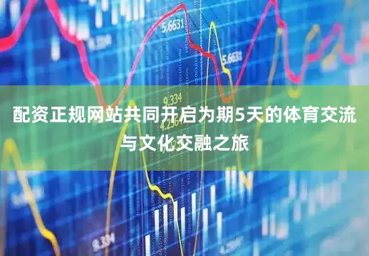 配资正规网站共同开启为期5天的体育交流与文化交融之旅
