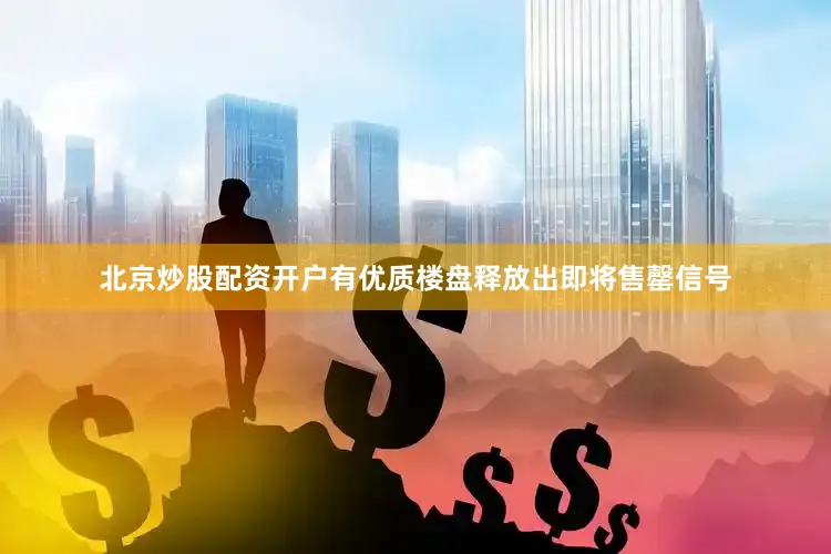 北京炒股配资开户有优质楼盘释放出即将售罄信号