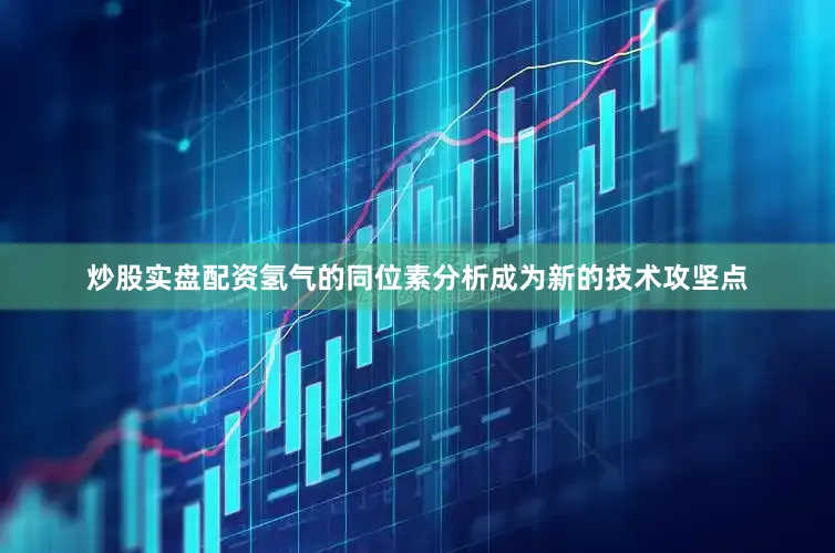 炒股实盘配资氢气的同位素分析成为新的技术攻坚点