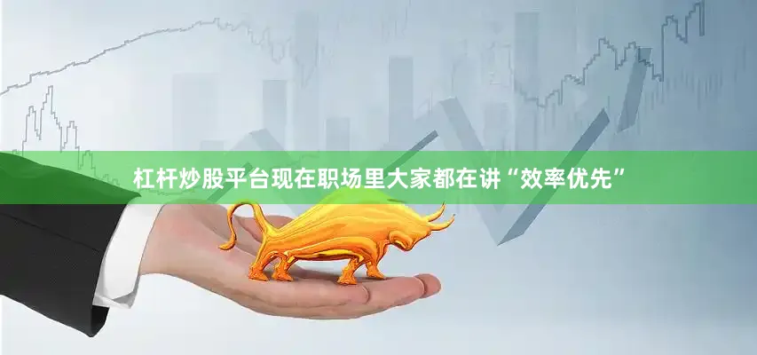 杠杆炒股平台现在职场里大家都在讲“效率优先”