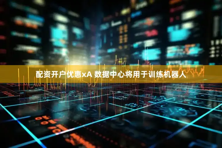 配资开户优惠xA 数据中心将用于训练机器人