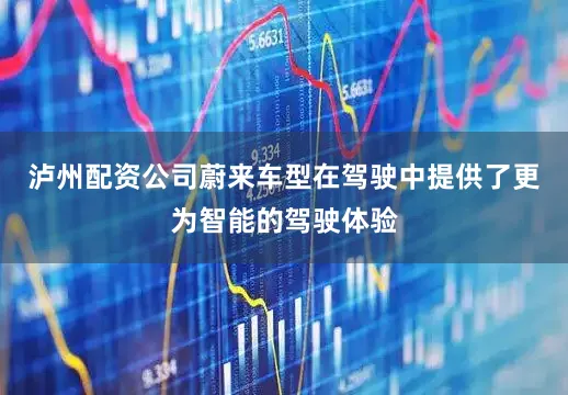 泸州配资公司蔚来车型在驾驶中提供了更为智能的驾驶体验