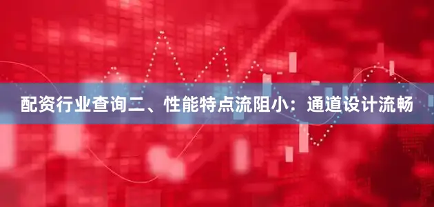 配资行业查询二、性能特点流阻小：通道设计流畅