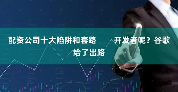 配资公司十大陷阱和套路        开发者呢？谷歌给了出路
