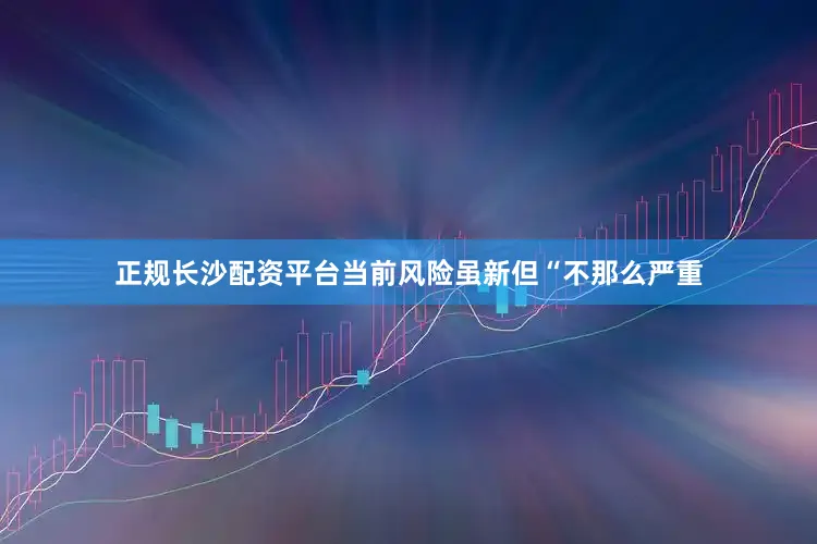 正规长沙配资平台当前风险虽新但“不那么严重