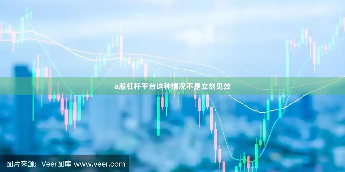 a股杠杆平台这种情况不是立刻见效
