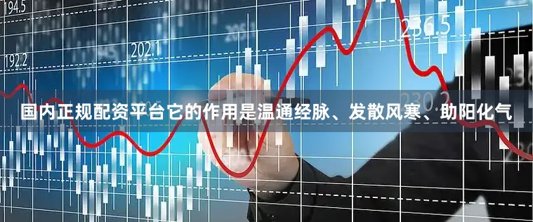 国内正规配资平台它的作用是温通经脉、发散风寒、助阳化气