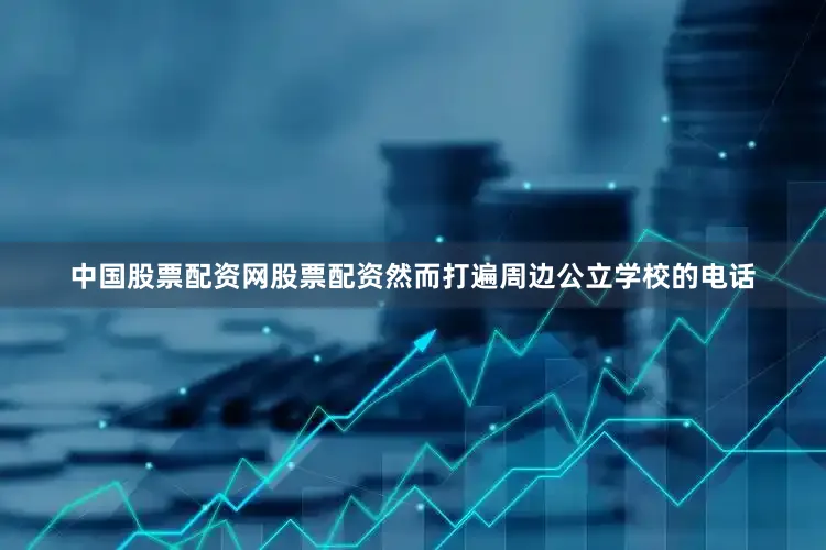 中国股票配资网股票配资然而打遍周边公立学校的电话