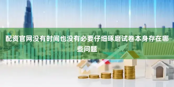 配资官网没有时间也没有必要仔细琢磨试卷本身存在哪些问题