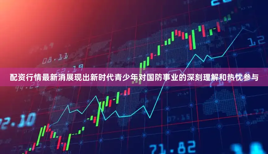 配资行情最新消展现出新时代青少年对国防事业的深刻理解和热忱参与