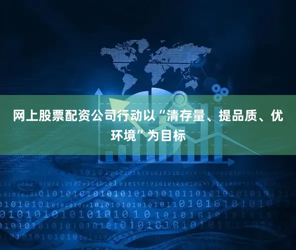网上股票配资公司行动以“清存量、提品质、优环境”为目标