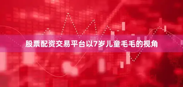 股票配资交易平台以7岁儿童毛毛的视角