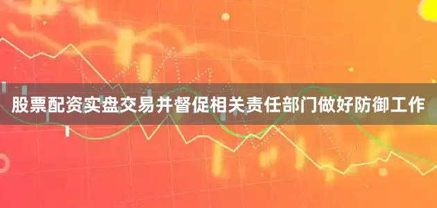 股票配资实盘交易并督促相关责任部门做好防御工作