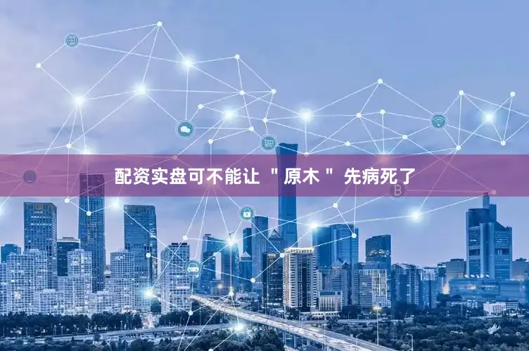 配资实盘可不能让 ＂原木＂ 先病死了