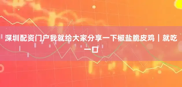 深圳配资门户我就给大家分享一下椒盐脆皮鸡｜就吃一口