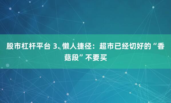 股市杠杆平台 3. 懒人捷径：超市已经切好的“香菇段”不要买