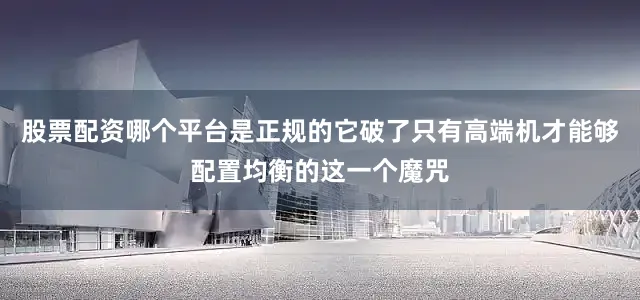 股票配资哪个平台是正规的它破了只有高端机才能够配置均衡的这一个魔咒
