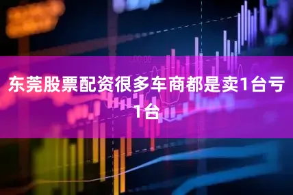 东莞股票配资很多车商都是卖1台亏1台